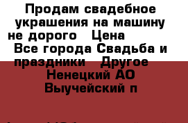 Продам свадебное украшения на машину не дорого › Цена ­ 3 000 - Все города Свадьба и праздники » Другое   . Ненецкий АО,Выучейский п.